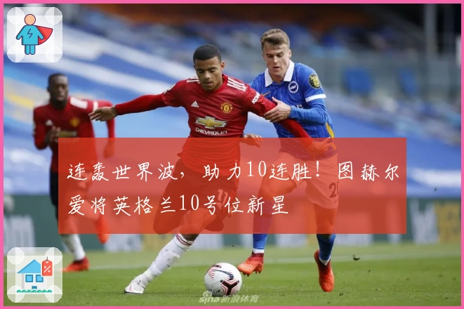 连轰世界波，助力10连胜！图赫尔爱将英格兰10号位新星