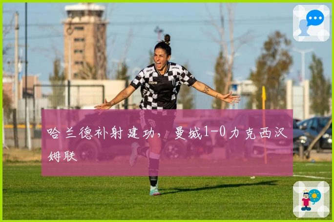 哈兰德补射建功，曼城1-0力克西汉姆联