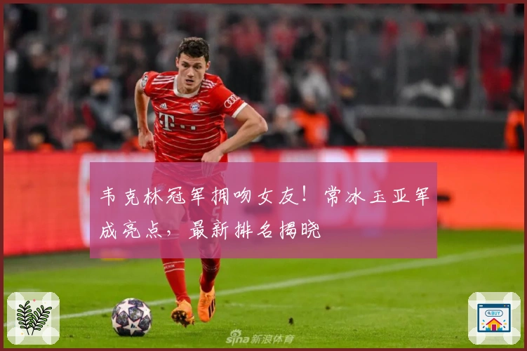 韦克林冠军拥吻女友！常冰玉亚军成亮点，最新排名揭晓