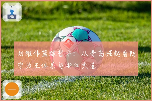 刘维伟篮球哲学：从青岛崛起看防守为王体系与浙江失落