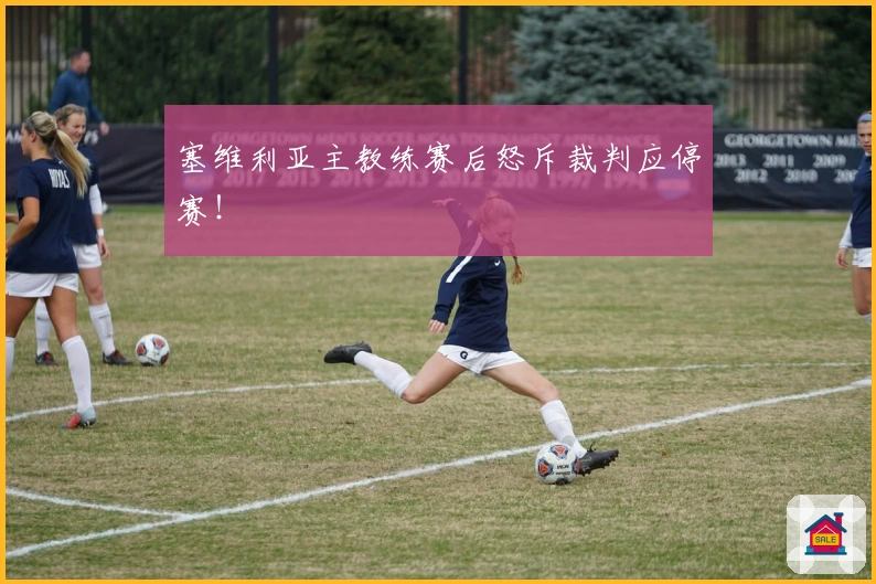 塞维利亚主教练赛后怒斥裁判应停赛！