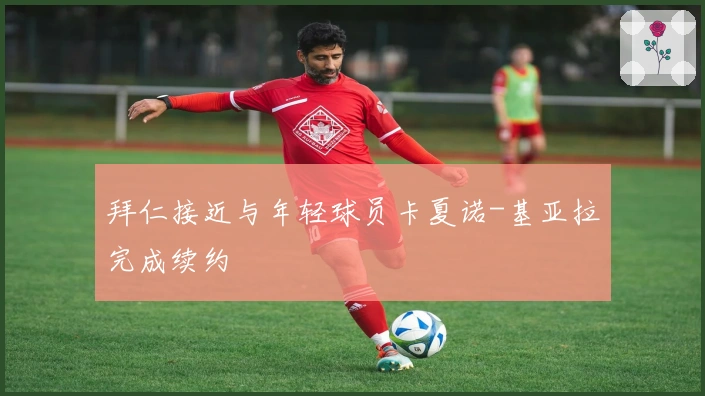 拜仁接近与年轻球员卡夏诺-基亚拉完成续约