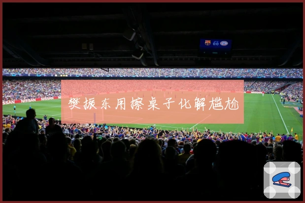 樊振东用擦桌子化解尴尬